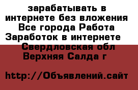 зарабатывать в интернете без вложения - Все города Работа » Заработок в интернете   . Свердловская обл.,Верхняя Салда г.